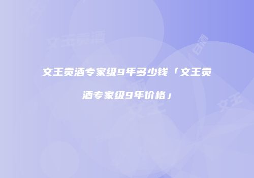 文王贡酒专家级9年多少钱「文王贡酒专家级9年价格」