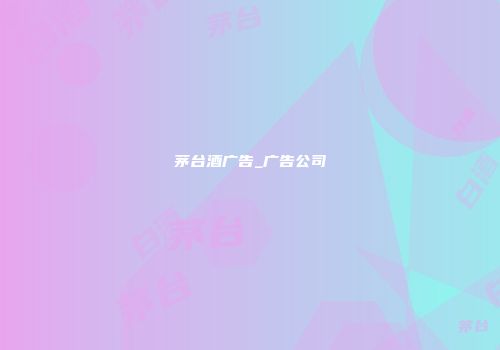 茅台酒广告_广告公司