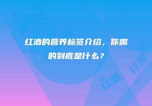红酒的营养标签介绍，你喝的到底是什么？