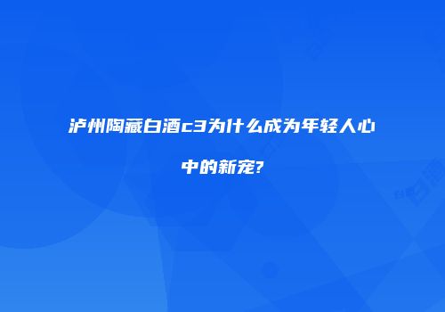 泸州陶藏白酒c3为什么成为年轻人心中的新宠?