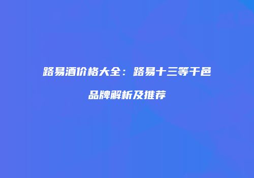 路易酒价格大全：路易十三等干邑品牌解析及推荐