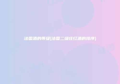 法国酒的等级(法国二级庄红酒的排序)