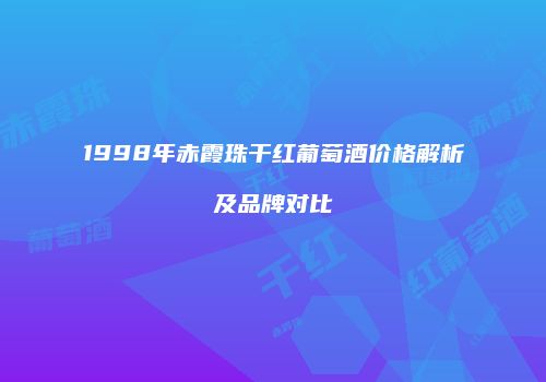 1998年赤霞珠干红葡萄酒价格解析及品牌对比
