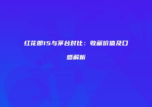 红花郎15与茅台对比：收藏价值及口感解析