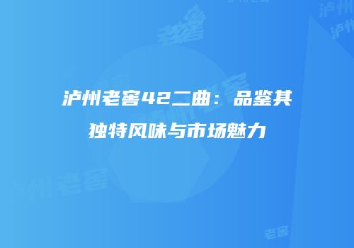 泸州老窖42二曲：品鉴其独特风味与市场魅力
