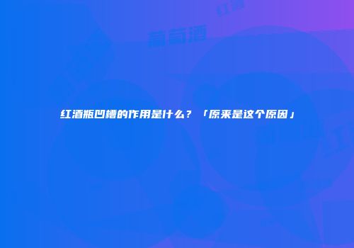 红酒瓶凹槽的作用是什么？「原来是这个原因」