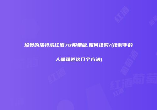 珍贵的洛特威红酒70限量版,如何抢购?(抢到手的人都知道这几个方法)