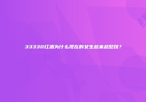 33330红酒为什么现在的女生越来越愁嫁？