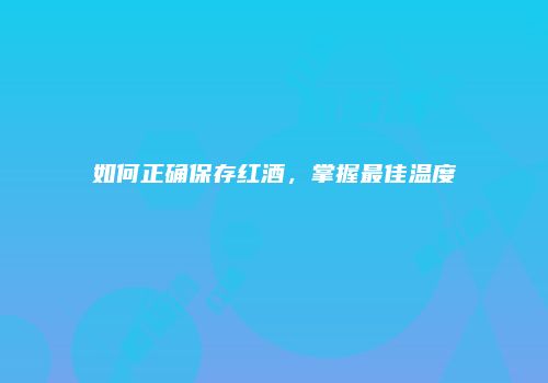 如何正确保存红酒，掌握最佳温度