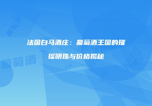 法国白马酒庄：葡萄酒王国的璀璨明珠与价格揭秘