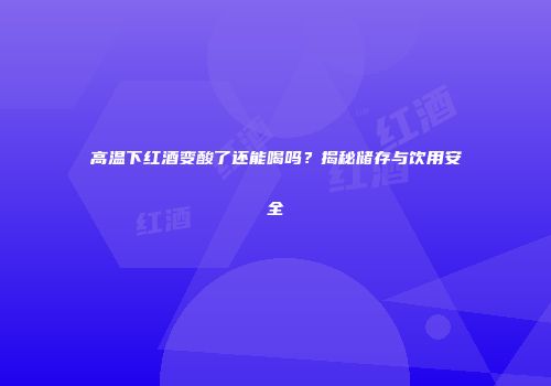 高温下红酒变酸了还能喝吗？揭秘储存与饮用安全