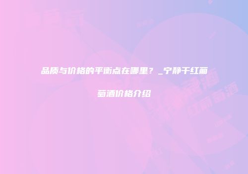 品质与价格的平衡点在哪里？_宁静干红葡萄酒价格介绍
