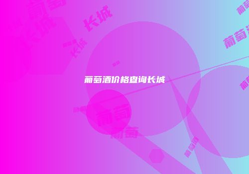 葡萄酒价格查询长城
