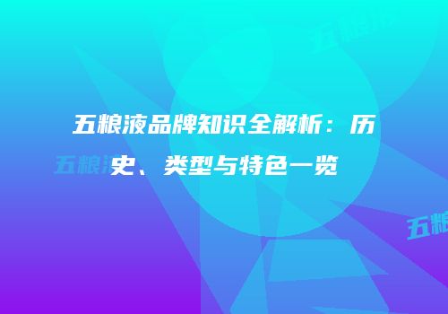 五粮液品牌知识全解析：历史、类型与特色一览