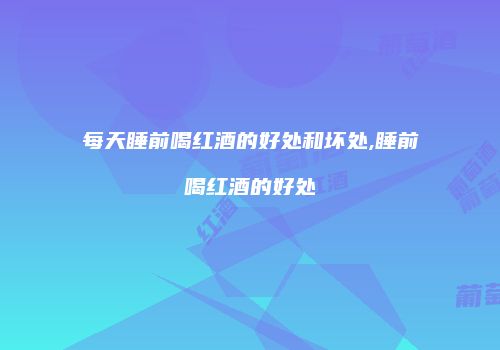 每天睡前喝红酒的好处和坏处,睡前喝红酒的好处
