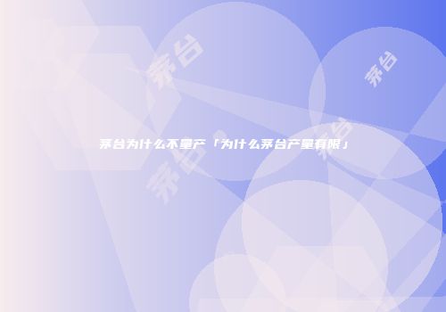 茅台为什么不量产「为什么茅台产量有限」