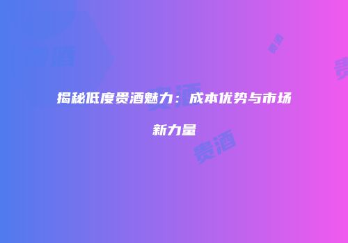 揭秘低度贵酒魅力：成本优势与市场新力量