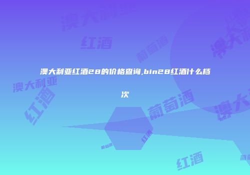 澳大利亚红酒28的价格查询,bin28红酒什么档次
