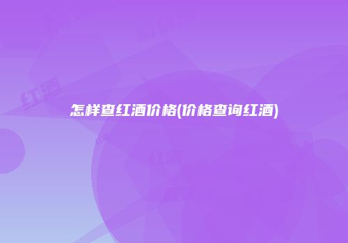 怎样查红酒价格(价格查询红酒)
