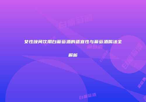 女性晚间饮用白葡萄酒的适宜性与葡萄酒喝法全解析