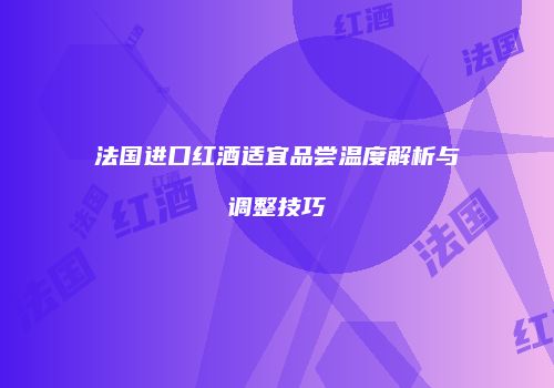 法国进口红酒适宜品尝温度解析与调整技巧