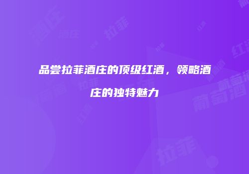品尝拉菲酒庄的顶级红酒，领略酒庄的独特魅力