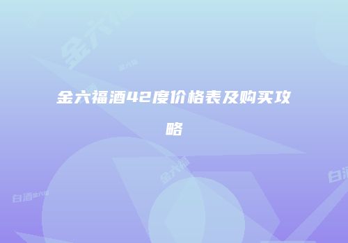 金六福酒42度价格表及购买攻略