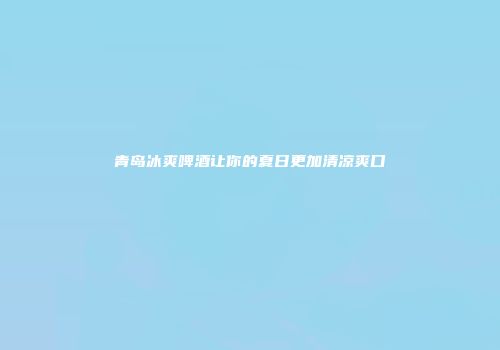 青岛冰爽啤酒让你的夏日更加清凉爽口