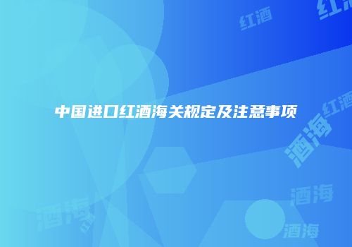 中国进口红酒海关规定及注意事项