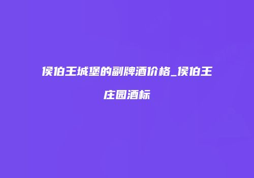 侯伯王城堡的副牌酒价格_侯伯王庄园酒标