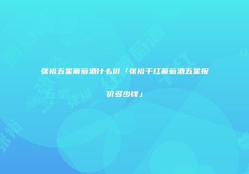 张裕五星葡萄酒什么价「张裕干红葡萄酒五星报价多少钱」