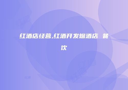 红酒店经营,红酒开发烟酒店 餐饮