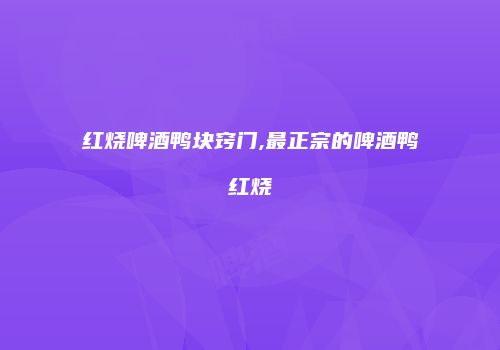 红烧啤酒鸭块窍门,最正宗的啤酒鸭红烧