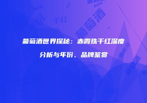 葡萄酒世界探秘：赤霞珠干红深度分析与年份、品牌鉴赏