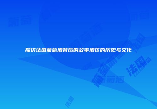 探访法国葡萄酒背后的故事酒区的历史与文化