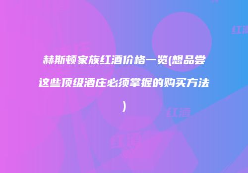 赫斯顿家族红酒价格一览(想品尝这些顶级酒庄必须掌握的购买方法)