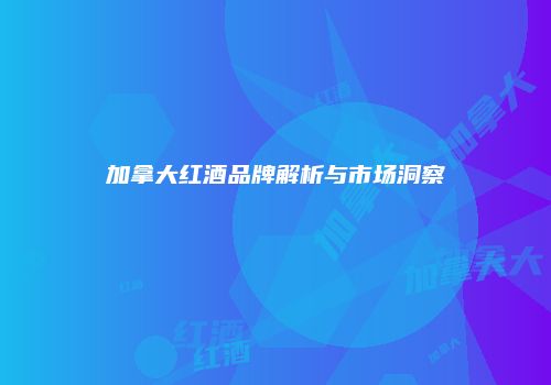 加拿大红酒品牌解析与市场洞察