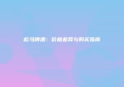 彪马啤酒：价格差异与购买指南
