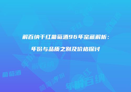 解百纳干红葡萄酒96年窑藏解析：年份与品质之别及价格探讨