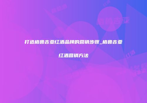 打造格鲁吉亚红酒品牌的营销步骤_格鲁吉亚红酒营销方法