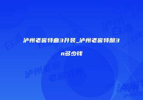 泸州老窖特曲3升装_泸州老窖特酿3n多少钱