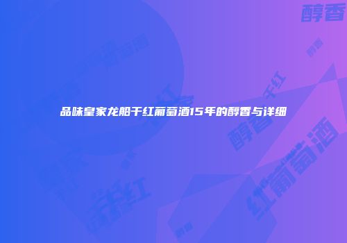 品味皇家龙船干红葡萄酒15年的醇香与详细