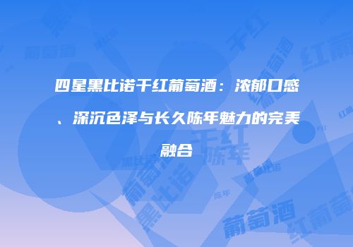 四星黑比诺干红葡萄酒：浓郁口感、深沉色泽与长久陈年魅力的完美融合
