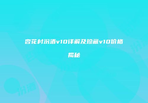 杏花村汾酒v10详解及珍藏v10价格揭秘