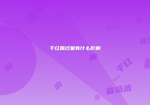 干红喝过量有什么影响