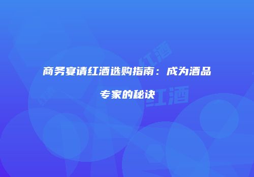 商务宴请红酒选购指南：成为酒品专家的秘诀