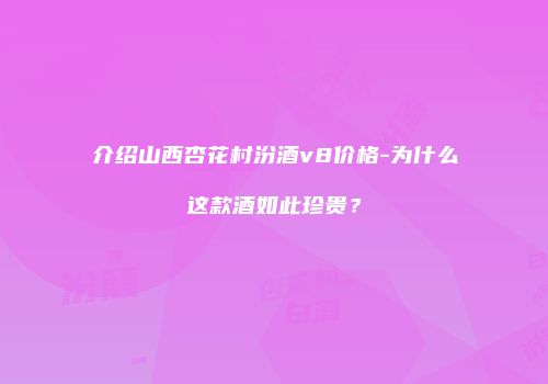介绍山西杏花村汾酒v8价格-为什么这款酒如此珍贵？
