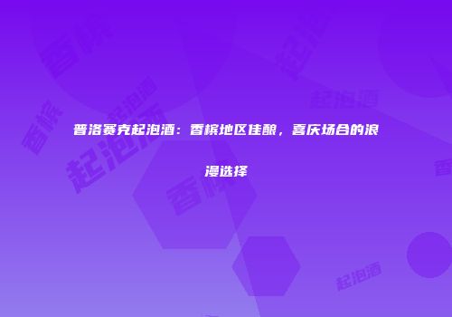 普洛赛克起泡酒：香槟地区佳酿，喜庆场合的浪漫选择