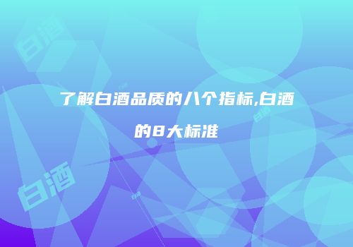 了解白酒品质的八个指标,白酒的8大标准