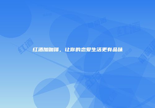 红酒加咖啡，让你的恋爱生活更有品味